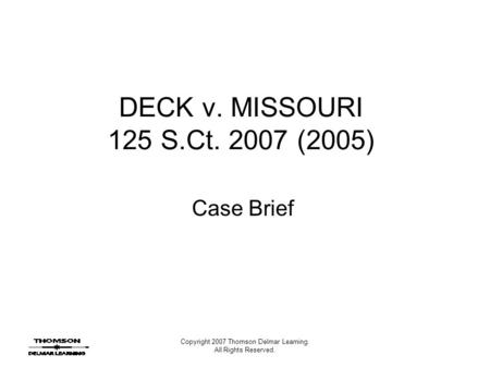 Copyright 2007 Thomson Delmar Learning. All Rights Reserved. DECK v. MISSOURI 125 S.Ct. 2007 (2005) Case Brief.