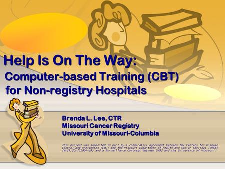 Help Is On The Way: Computer-based Training (CBT) for Non-registry Hospitals Brenda L. Lee, CTR Missouri Cancer Registry University of Missouri-Columbia.