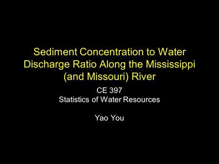 Sediment Concentration to Water Discharge Ratio Along the Mississippi (and Missouri) River CE 397 Statistics of Water Resources Yao You.