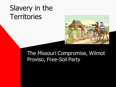 Slavery in the Territories The Missouri Compromise, Wilmot Proviso, Free-Soil Party.