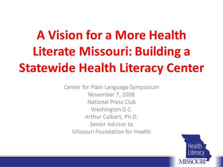 A Vision for a More Health Literate Missouri: Building a Statewide Health Literacy Center Center for Plain Language Symposium November 7, 2008 National.