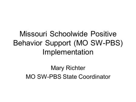 Missouri Schoolwide Positive Behavior Support (MO SW-PBS) Implementation Mary Richter MO SW-PBS State Coordinator.