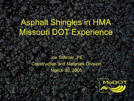 Asphalt Shingles in HMA Missouri DOT Experience Joe Schroer, PE Construction and Materials Division March 30, 2005.