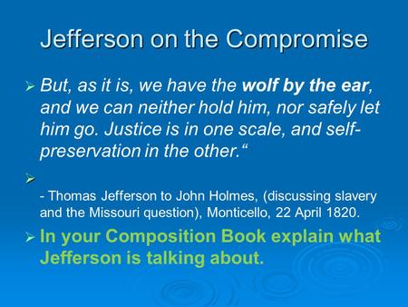 Jefferson on the Compromise   But, as it is, we have the wolf by the ear, and we can neither hold him, nor safely let him go. Justice is in one scale,