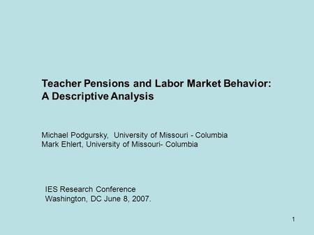 1 Teacher Pensions and Labor Market Behavior: A Descriptive Analysis Michael Podgursky, University of Missouri - Columbia Mark Ehlert, University of Missouri-