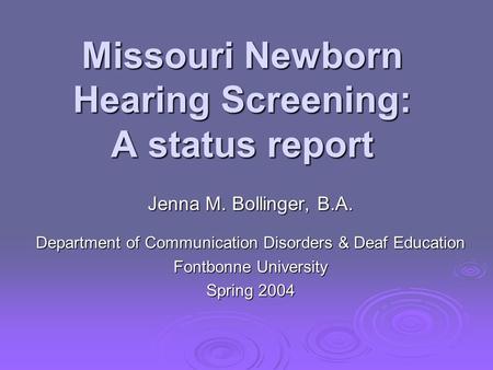 Missouri Newborn Hearing Screening: A status report Jenna M. Bollinger, B.A. Department of Communication Disorders & Deaf Education Fontbonne University.