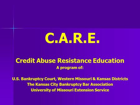 C.A.R.E. Credit Abuse Resistance Education A program of: U.S. Bankruptcy Court, Western Missouri & Kansas Districts The Kansas City Bankruptcy Bar Association.