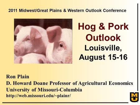 Ron Plain D. Howard Doane Professor of Agricultural Economics University of Missouri-Columbia  Hog & Pork Outlook Louisville,