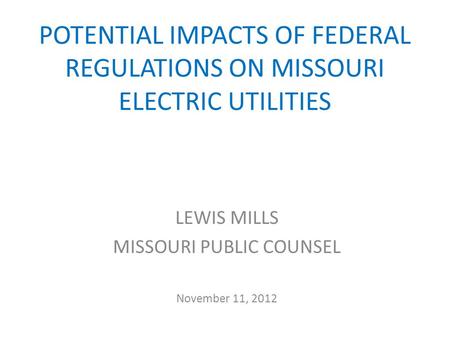 POTENTIAL IMPACTS OF FEDERAL REGULATIONS ON MISSOURI ELECTRIC UTILITIES LEWIS MILLS MISSOURI PUBLIC COUNSEL November 11, 2012.