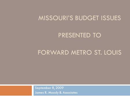 MISSOURI’S BUDGET ISSUES PRESENTED TO FORWARD METRO ST. LOUIS September 8, 2009 James R. Moody & Associates.