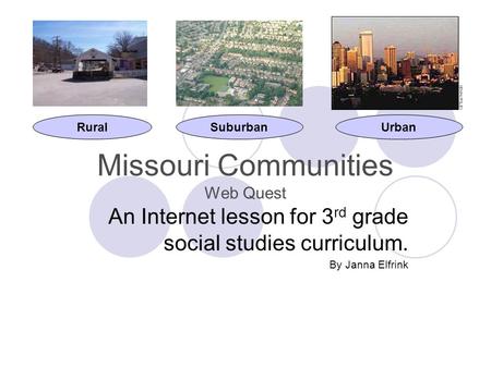 Missouri Communities Web Quest An Internet lesson for 3 rd grade social studies curriculum. By Janna Elfrink RuralSuburbanUrban.