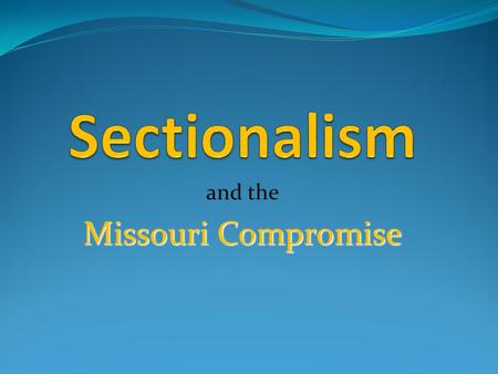 And the Missouri Compromise. Sectionalism Sectionalism is loyalty to the interests of your own region or section of the country, rather than to the nation.