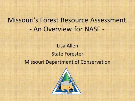 Missouri’s Forest Resource Assessment - An Overview for NASF - Lisa Allen State Forester Missouri Department of Conservation.