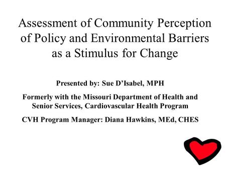 Assessment of Community Perception of Policy and Environmental Barriers as a Stimulus for Change Presented by: Sue D’Isabel, MPH Formerly with the Missouri.