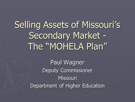 Selling Assets of Missouri’s Secondary Market - The “MOHELA Plan” Paul Wagner Deputy Commissioner Missouri Department of Higher Education.