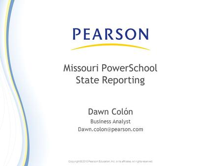 Copyright © 2010 Pearson Education, Inc. or its affiliates. All rights reserved. Missouri PowerSchool State Reporting Dawn Colón Business Analyst