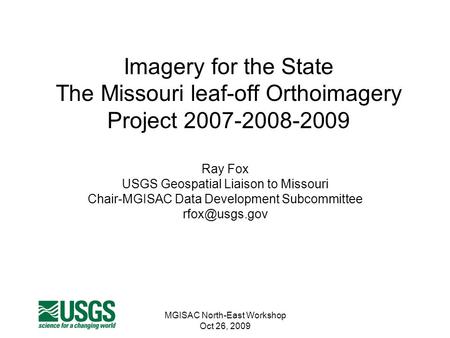 MGISAC North-East Workshop Oct 26, 2009 Imagery for the State The Missouri leaf-off Orthoimagery Project 2007-2008-2009 Ray Fox USGS Geospatial Liaison.