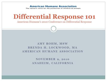 AMY ROHM, MSW BRENDA H. LOCKWOOD, MA AMERICAN HUMANE ASSOCIATION NOVEMBER 9, 2010 ANAHEIM, CALIFORNIA Differential Response 101 American Humane’s 2010.