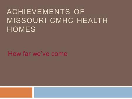 ACHIEVEMENTS OF MISSOURI CMHC HEALTH HOMES How far we’ve come.