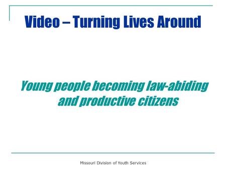 Video – Turning Lives Around Young people becoming law-abiding and productive citizens Missouri Division of Youth Services.
