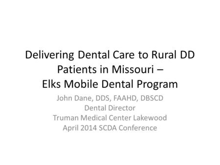 Delivering Dental Care to Rural DD Patients in Missouri – Elks Mobile Dental Program John Dane, DDS, FAAHD, DBSCD Dental Director Truman Medical Center.