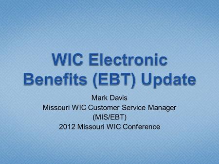 Mark Davis Missouri WIC Customer Service Manager (MIS/EBT) 2012 Missouri WIC Conference.