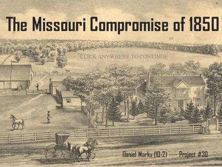 The Missouri Compromise of 1850 Daniel Marku (10-2) ---- Project #30 CLICK ANYWHERE TO CONTINUE.