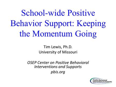 School-wide Positive Behavior Support: Keeping the Momentum Going Tim Lewis, Ph.D. University of Missouri OSEP Center on Positive Behavioral Interventions.