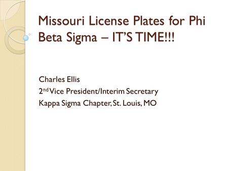 Missouri License Plates for Phi Beta Sigma – IT’S TIME!!! Charles Ellis 2 nd Vice President/Interim Secretary Kappa Sigma Chapter, St. Louis, MO.