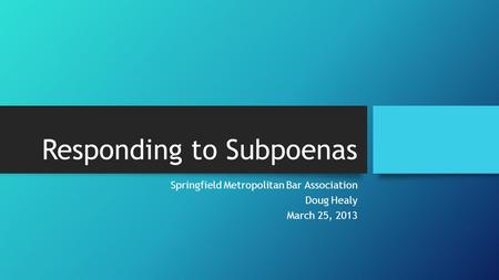 Responding to Subpoenas Springfield Metropolitan Bar Association Doug Healy March 25, 2013.