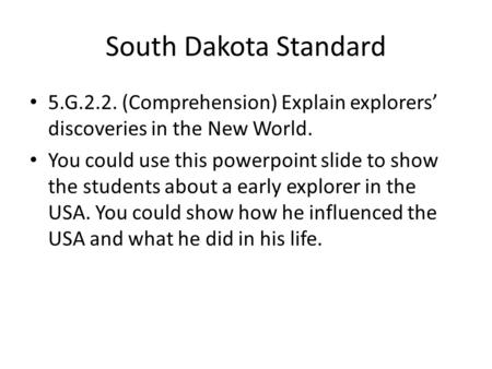 South Dakota Standard 5.G.2.2. (Comprehension) Explain explorers’ discoveries in the New World. You could use this powerpoint slide to show the students.