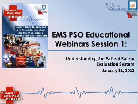 1 EMS PSO Educational Webinars Session 1: Understanding the Patient Safety Evaluation System January 11, 2012 MO-09-06-MOCPS.