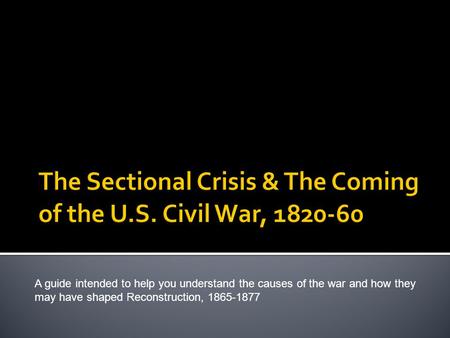 A guide intended to help you understand the causes of the war and how they may have shaped Reconstruction, 1865-1877.