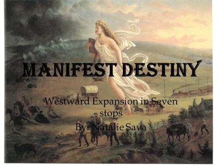 Manifest Destiny Westward Expansion in Seven stops By: Natalie Sava.