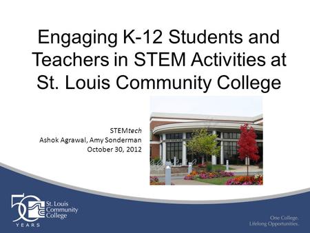 Engaging K-12 Students and Teachers in STEM Activities at St. Louis Community College STEMtech Ashok Agrawal, Amy Sonderman October 30, 2012.