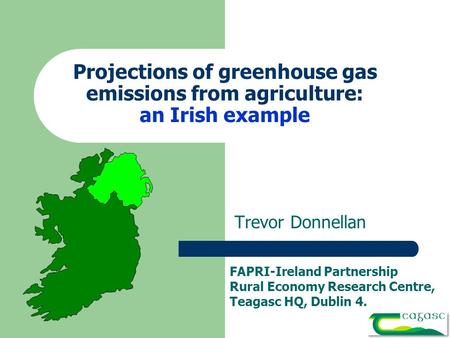 Projections of greenhouse gas emissions from agriculture: an Irish example Trevor Donnellan FAPRI-Ireland Partnership Rural Economy Research Centre, Teagasc.