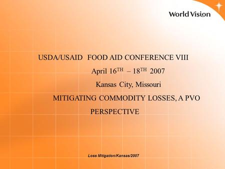 Loss Mitigation/Kansas/2007 USDA/USAID FOOD AID CONFERENCE VIII April 16 TH – 18 TH 2007 Kansas City, Missouri MITIGATING COMMODITY LOSSES, A PVO PERSPECTIVE.