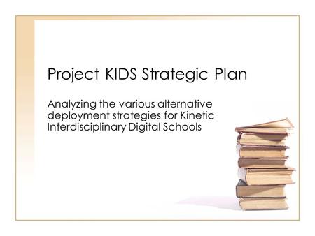 Project KIDS Strategic Plan Analyzing the various alternative deployment strategies for Kinetic Interdisciplinary Digital Schools.