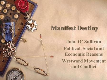 Manifest Destiny John O’ Sullivan Political, Social and Economic Reasons Westward Movement and Conflict.