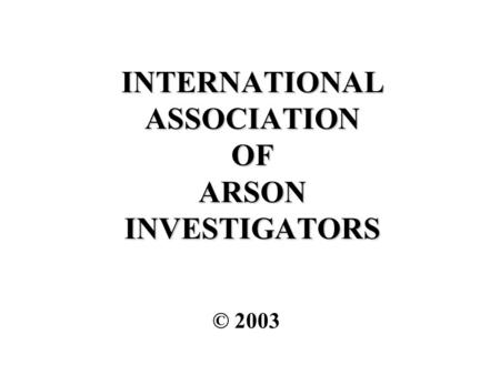 INTERNATIONAL ASSOCIATION OF ARSON INVESTIGATORS © 2003.