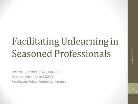 Facilitating Unlearning in Seasoned Professionals Patricia B. Nemec, PsyD, CRC, CPRP Missouri Coalition of CMHCs Psychiatric Rehabilitation Conference.