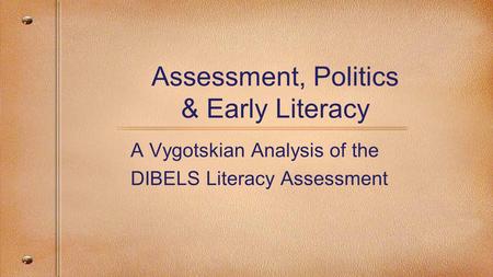 Assessment, Politics & Early Literacy A Vygotskian Analysis of the DIBELS Literacy Assessment.