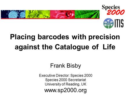 Placing barcodes with precision against the Catalogue of Life Frank Bisby Executive Director: Species 2000 Species 2000 Secretariat University of Reading,