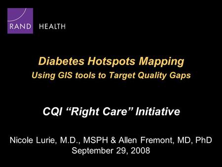 Diabetes Hotspots Mapping Using GIS tools to Target Quality Gaps CQI “Right Care” Initiative Nicole Lurie, M.D., MSPH & Allen Fremont, MD, PhD September.
