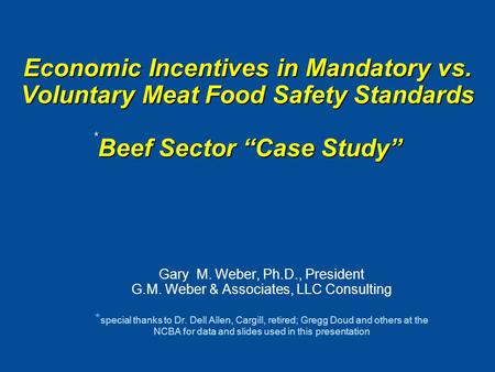 Economic Incentives in Mandatory vs. Voluntary Meat Food Safety Standards * Beef Sector “Case Study” Gary M. Weber, Ph.D., President G.M. Weber & Associates,