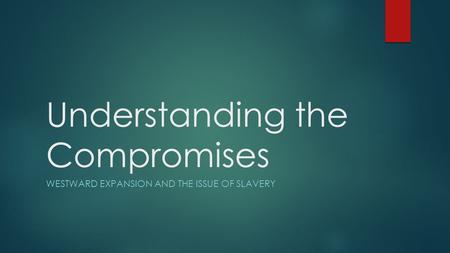 Understanding the Compromises WESTWARD EXPANSION AND THE ISSUE OF SLAVERY.