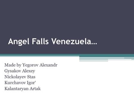 Angel Falls Venezuela… Made by Yegorov Alexandr Gysakov Alexey Nickolayev Stas Kurchavov Igor‘ Kalantaryan Artak.