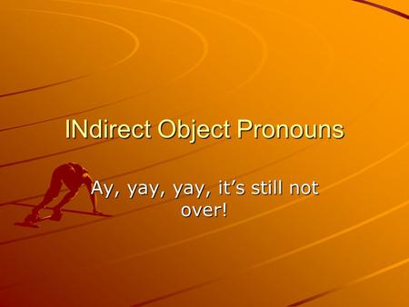 INdirect Object Pronouns Ay, yay, yay, it’s still not over!