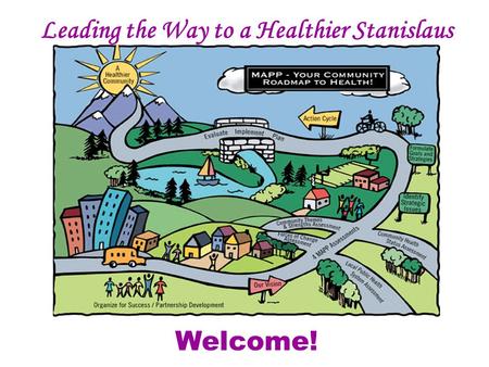Leading the Way to a Healthier Stanislaus Mobilizing for Action Through Planning and Partnerships Welcome!