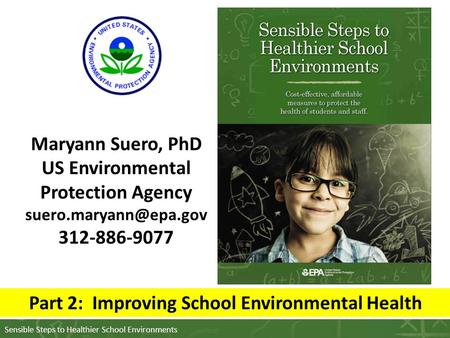 Sensible Steps to Healthier School Environments Maryann Suero, PhD US Environmental Protection Agency 312-886-9077 Part 2: Improving.